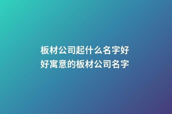 板材公司起什么名字好 好寓意的板材公司名字-第1張-公司起名-玄機派